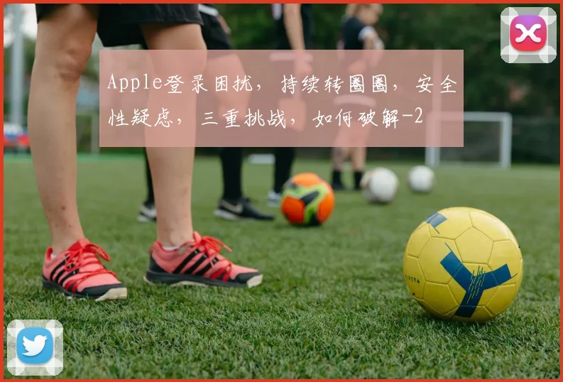 Apple登录困扰，持续转圈圈，安全性疑虑，三重挑战，如何破解