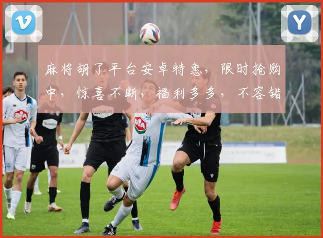 麻将胡了平台安卓特惠，限时抢购中，惊喜不断，福利多多，不容错过，速来体验