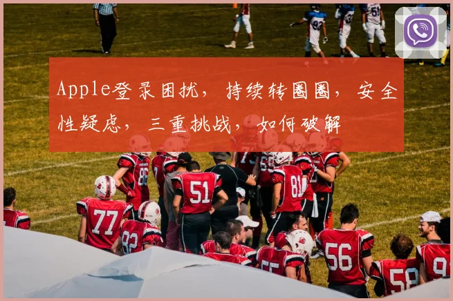 Apple登录困扰，持续转圈圈，安全性疑虑，三重挑战，如何破解