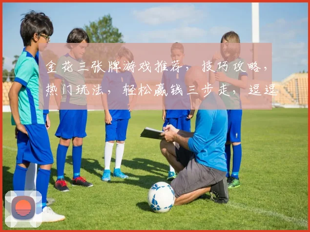 金花三张牌游戏推荐，技巧攻略，热门玩法，轻松赢钱三步走，逗逗乐